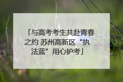 与高考考生共赴青春之约 苏州高新区“执法蓝”用心护考