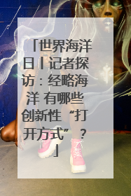 世界海洋日丨记者探访：经略海洋 有哪些创新性“打开方式”？