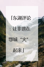 东湖评论：让非遗在鄂城“火”起来