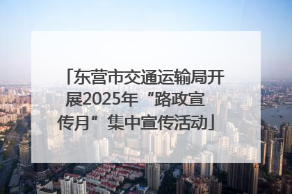 东营市交通运输局开展2025年“路政宣传月”集中宣传活动