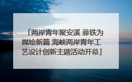 两岸青年聚安溪 藤铁为媒绘新篇 海峡两岸青年工艺设计创新主题活动开幕