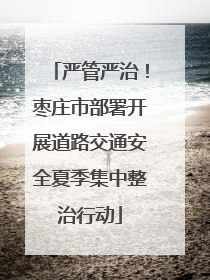 严管严治！枣庄市部署开展道路交通安全夏季集中整治行动