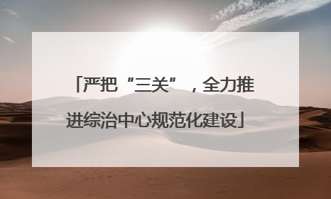 严把“三关”，全力推进综治中心规范化建设