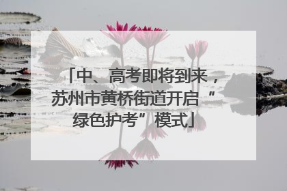 中、高考即将到来，苏州市黄桥街道开启“绿色护考”模式