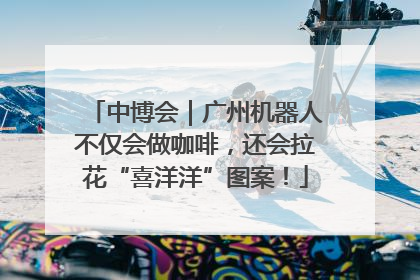 中博会｜广州机器人不仅会做咖啡，还会拉花“喜洋洋”图案！