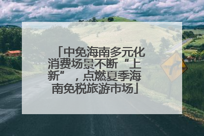 中免海南多元化消费场景不断“上新”，点燃夏季海南免税旅游市场
