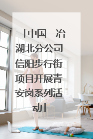 中国一冶湖北分公司信阳步行街项目开展青安岗系列活动