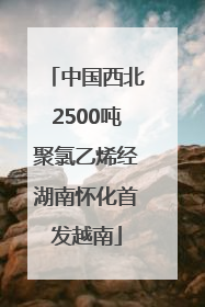 中国西北2500吨聚氯乙烯经湖南怀化首发越南