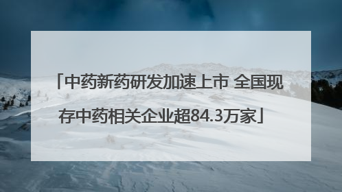 中药新药研发加速上市 全国现存中药相关企业超84.3万家
