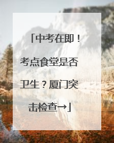 中考在即！考点食堂是否卫生？厦门突击检查→