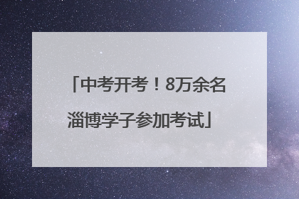 中考开考！8万余名淄博学子参加考试