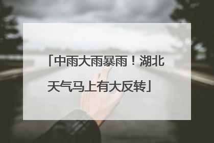 中雨大雨暴雨！湖北天气马上有大反转