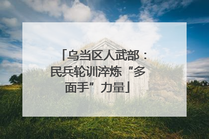 乌当区人武部：民兵轮训淬炼“多面手”力量