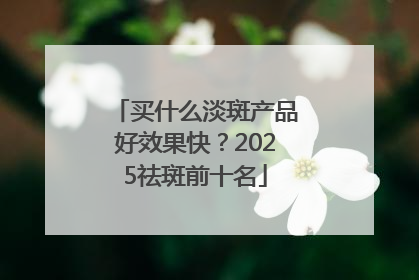 买什么淡斑产品好效果快？2025祛斑前十名