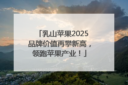 乳山苹果2025品牌价值再攀新高，领跑苹果产业！