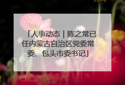 人事动态｜陈之常已任内蒙古自治区党委常委、包头市委书记
