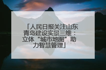 人民日报关注山东青岛建设实景三维：立体“城市地图”助力智慧管理