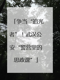 争当“追光者”！武汉公安“警营里的思政课”