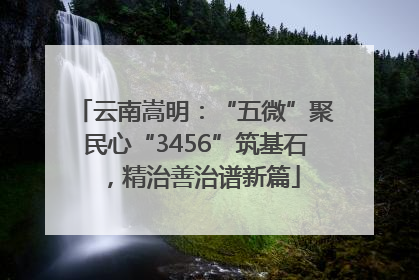 云南嵩明：“五微”聚民心“3456”筑基石，精治善治谱新篇