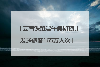 云南铁路端午假期预计发送旅客165万人次