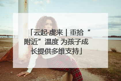 云起·虔来｜重拾“附近”温度 为孩子成长提供多维支持