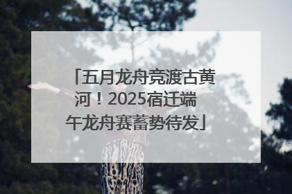 五月龙舟竞渡古黄河！2025宿迁端午龙舟赛蓄势待发