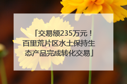交易额235万元！百里荒片区水土保持生态产品完成转化交易