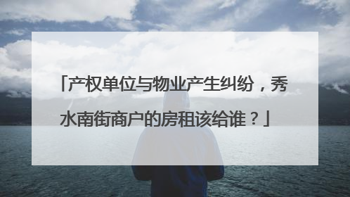 产权单位与物业产生纠纷，秀水南街商户的房租该给谁？