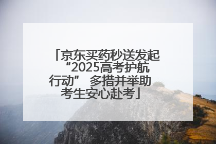 京东买药秒送发起“2025高考护航行动” 多措并举助考生安心赴考