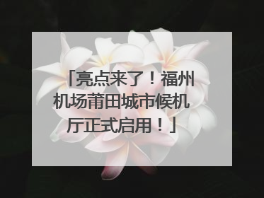 亮点来了！福州机场莆田城市候机厅正式启用！