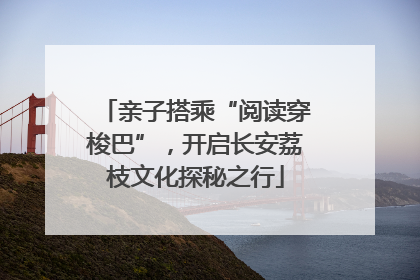 亲子搭乘“阅读穿梭巴”，开启长安荔枝文化探秘之行