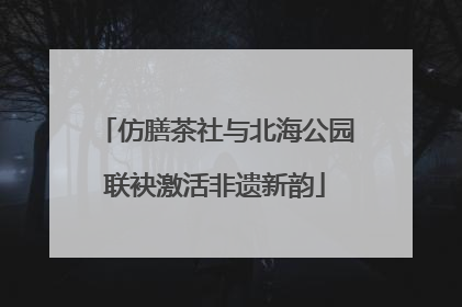 仿膳茶社与北海公园联袂激活非遗新韵