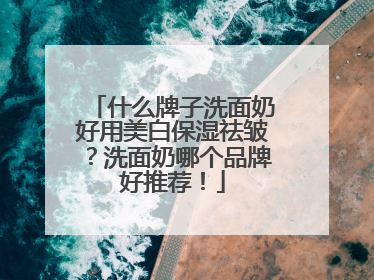 什么牌子洗面奶好用美白保湿祛皱？洗面奶哪个品牌好推荐！