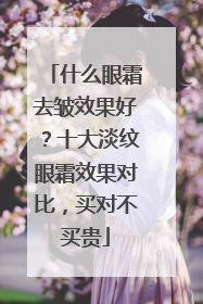 什么眼霜去皱效果好？十大淡纹眼霜效果对比，买对不买贵
