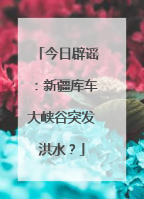 今日辟谣：新疆库车大峡谷突发洪水？