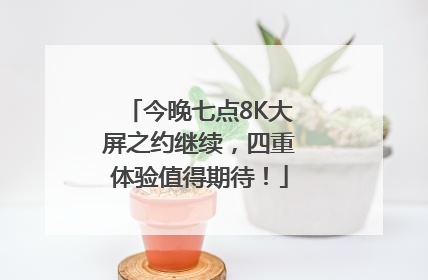 今晚七点8K大屏之约继续，四重体验值得期待！