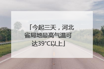 今起三天，河北省局地最高气温可达39℃以上