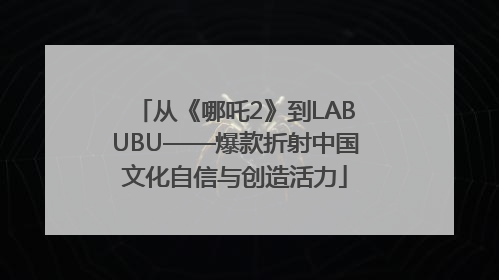 从《哪吒2》到LABUBU——爆款折射中国文化自信与创造活力