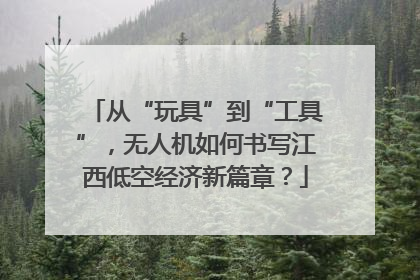 从“玩具”到“工具”，无人机如何书写江西低空经济新篇章？