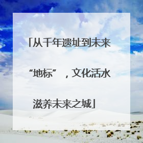 从千年遗址到未来“地标”，文化活水滋养未来之城