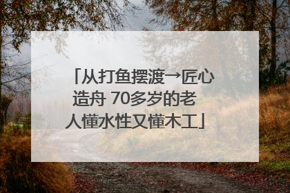 从打鱼摆渡→匠心造舟 70多岁的老人懂水性又懂木工