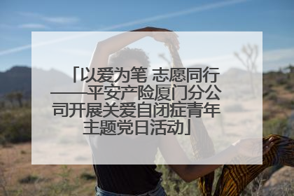 以爱为笔 志愿同行——平安产险厦门分公司开展关爱自闭症青年主题党日活动