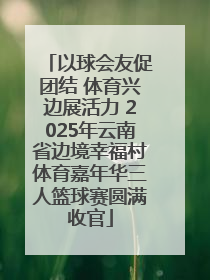 以球会友促团结 体育兴边展活力 2025年云南省边境幸福村体育嘉年华三人篮球赛圆满收官