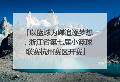 以篮球为媒追逐梦想，浙江省第七届小篮球联赛杭州赛区开赛