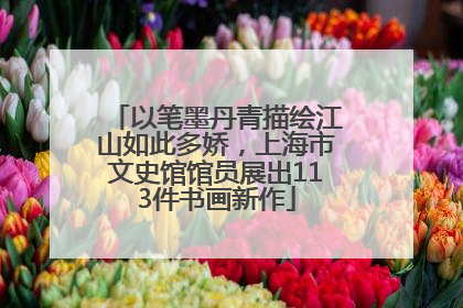 以笔墨丹青描绘江山如此多娇，上海市文史馆馆员展出113件书画新作