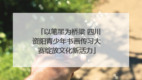 以笔墨为桥梁 四川资阳青少年书画传习大赛绽放文化新活力