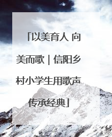 以美育人 向美而歌｜信阳乡村小学生用歌声传承经典