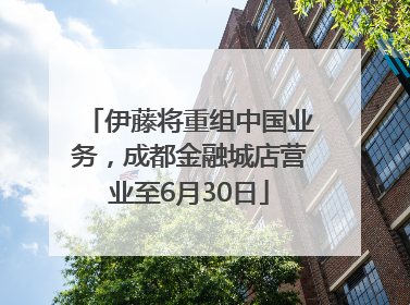 伊藤将重组中国业务，成都金融城店营业至6月30日