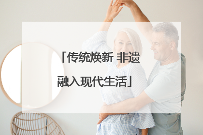 传统焕新 非遗融入现代生活
