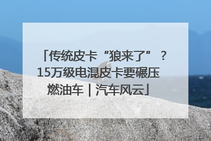 传统皮卡“狼来了”？15万级电混皮卡要碾压燃油车｜汽车风云